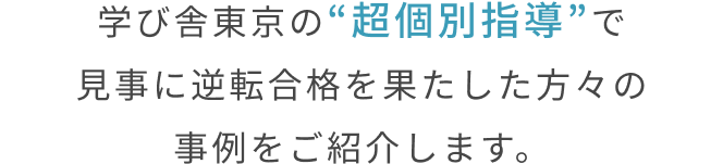 学び舎東京の“超個別指導”で
見事に逆転合格を果たした方々の事例をご紹介します。