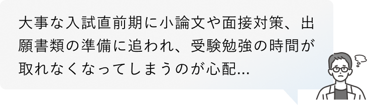 大事な入試直前期に小論文や面接対策、出願書類の準備に追われ、受験勉強の時間が取れなくなってしまうのが心配...